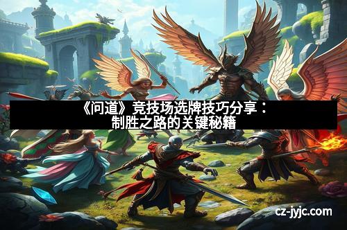 《问道》竞技场选牌技巧分享:制胜之路的关键秘籍